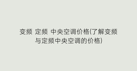 “变频 定频 中央空调价格(了解变频与定频中央空调的价格)